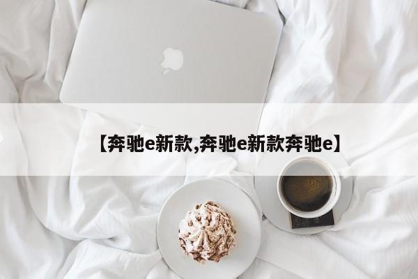 【奔驰e新款,奔驰e新款奔驰e】
