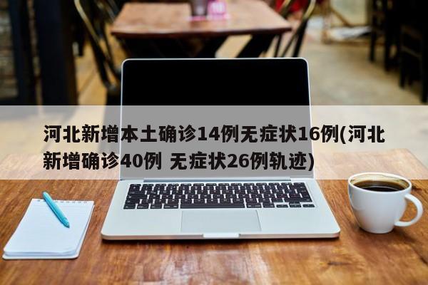 河北新增本土确诊14例无症状16例(河北新增确诊40例 无症状26例轨迹)