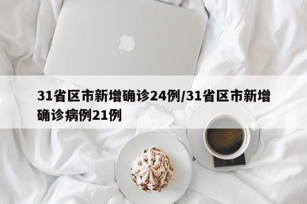 31省区市新增确诊24例/31省区市新增确诊病例21例