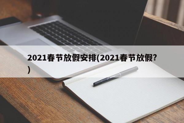 2021春节放假安排(2021春节放假?)