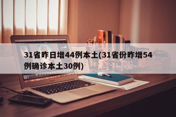 31省昨日增44例本土(31省份昨增54例确诊本土30例)