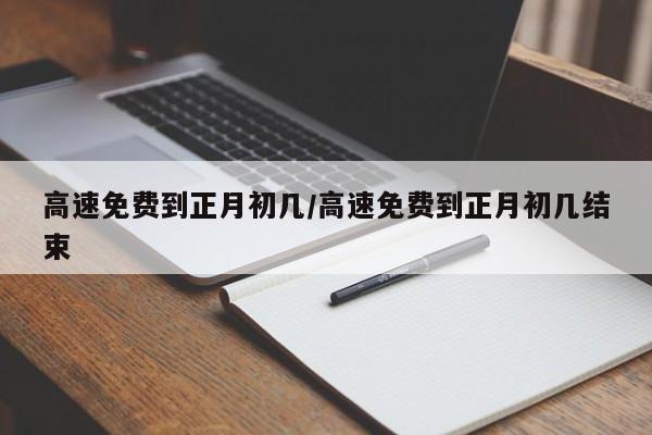 高速免费到正月初几/高速免费到正月初几结束