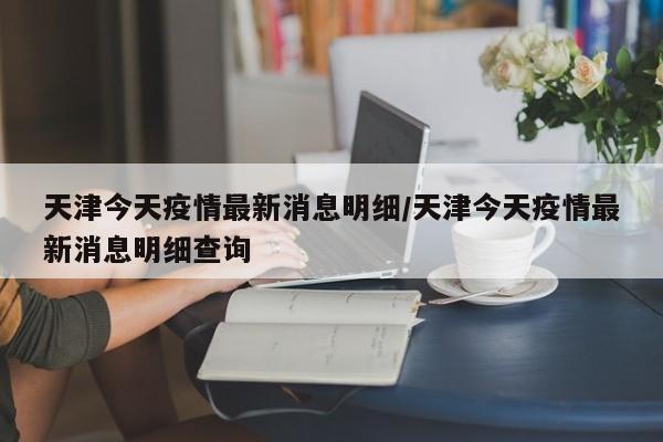 天津今天疫情最新消息明细/天津今天疫情最新消息明细查询