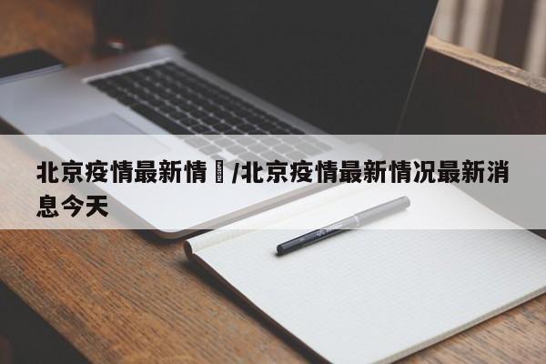 北京疫情最新情況/北京疫情最新情况最新消息今天