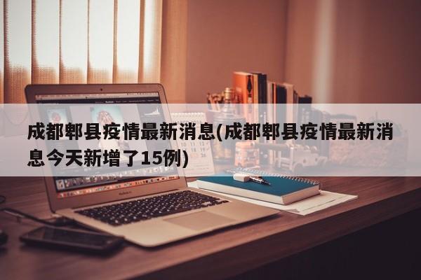 成都郫县疫情最新消息(成都郫县疫情最新消息今天新增了15例)