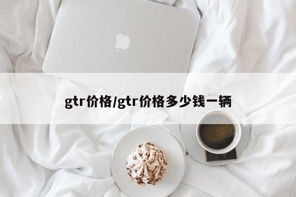 gtr价格/gtr价格多少钱一辆