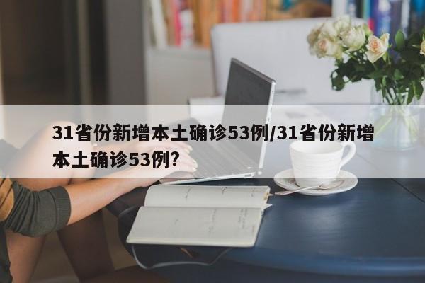 31省份新增本土确诊53例/31省份新增本土确诊53例?
