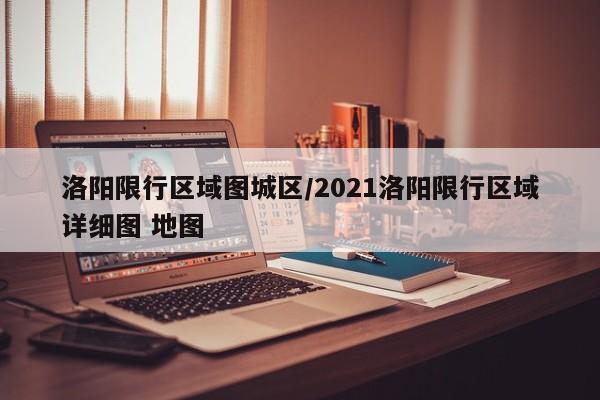 洛阳限行区域图城区/2021洛阳限行区域详细图 地图