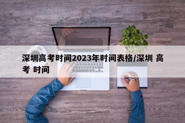 深圳高考时间2023年时间表格/深圳 高考 时间
