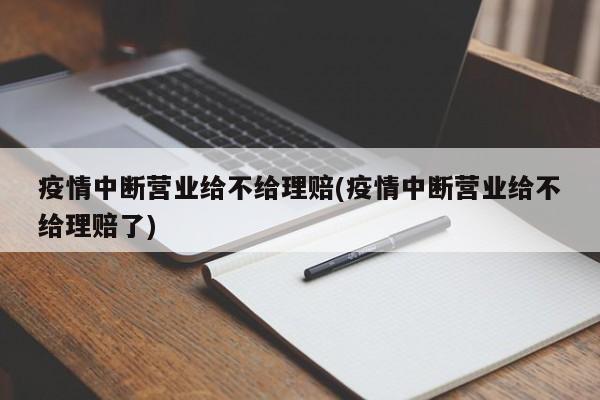 疫情中断营业给不给理赔(疫情中断营业给不给理赔了)