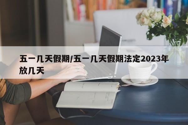 五一几天假期/五一几天假期法定2023年放几天