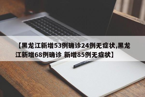 【黑龙江新增53例确诊24例无症状,黑龙江新增68例确诊 新增85例无症状】