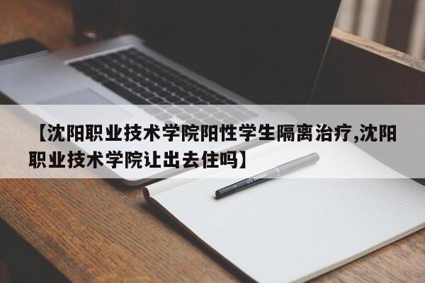 【沈阳职业技术学院阳性学生隔离治疗,沈阳职业技术学院让出去住吗】