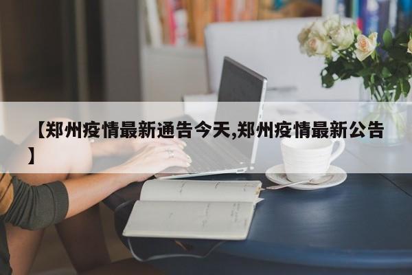 【郑州疫情最新通告今天,郑州疫情最新公告】