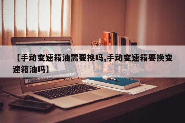 【手动变速箱油需要换吗,手动变速箱要换变速箱油吗】