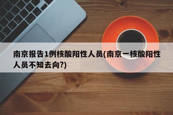 南京报告1例核酸阳性人员(南京一核酸阳性人员不知去向?)