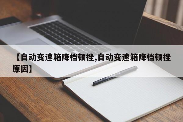 【自动变速箱降档顿挫,自动变速箱降档顿挫原因】