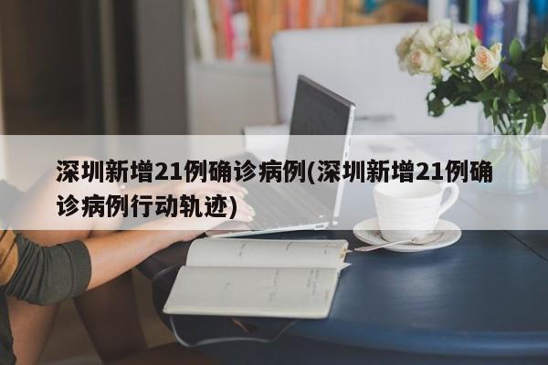 深圳新增21例确诊病例(深圳新增21例确诊病例行动轨迹)