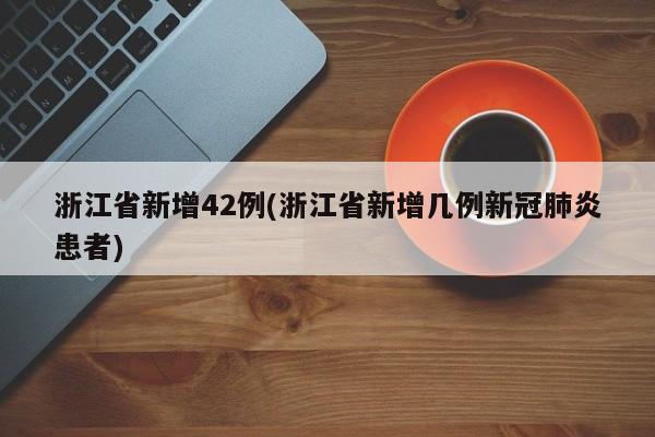 浙江省新增42例(浙江省新增几例新冠肺炎患者)