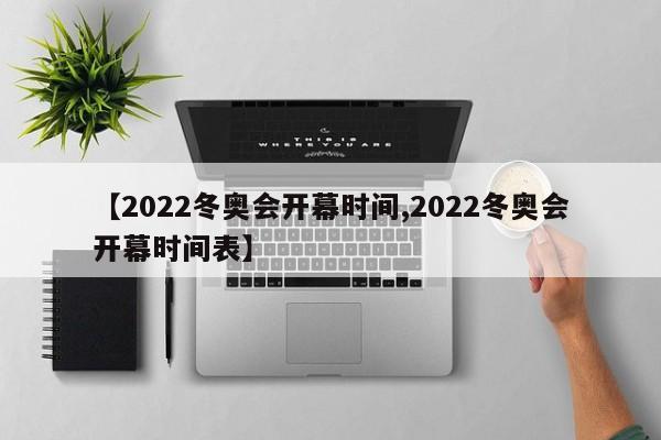 【2022冬奥会开幕时间,2022冬奥会开幕时间表】