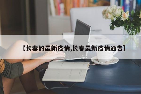 【长春的最新疫情,长春最新疫情通告】
