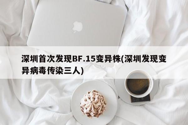 深圳首次发现BF.15变异株(深圳发现变异病毒传染三人)