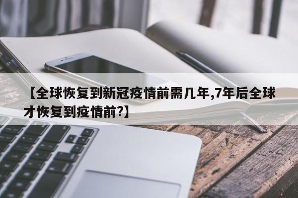 【全球恢复到新冠疫情前需几年,7年后全球才恢复到疫情前?】