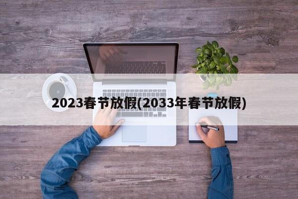 2023春节放假(2033年春节放假)