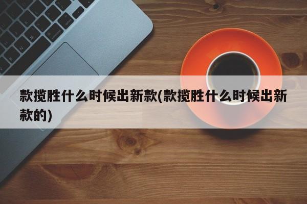 款揽胜什么时候出新款(款揽胜什么时候出新款的)