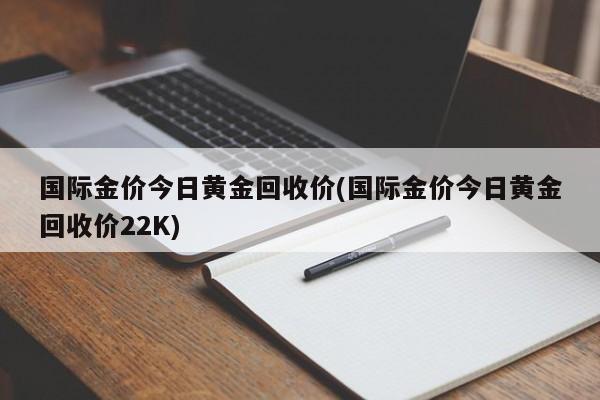 国际金价今日黄金回收价(国际金价今日黄金回收价22K)