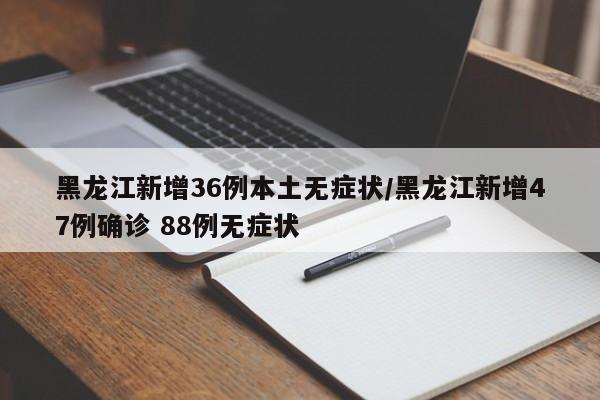 黑龙江新增36例本土无症状/黑龙江新增47例确诊 88例无症状