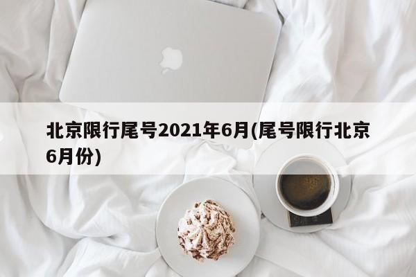 北京限行尾号2021年6月(尾号限行北京6月份)