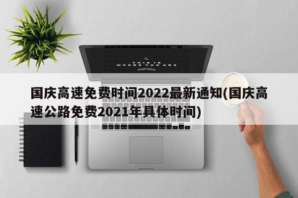 国庆高速免费时间2022最新通知(国庆高速公路免费2021年具体时间)