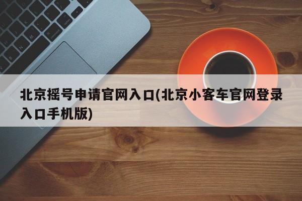 北京摇号申请官网入口(北京小客车官网登录入口手机版)