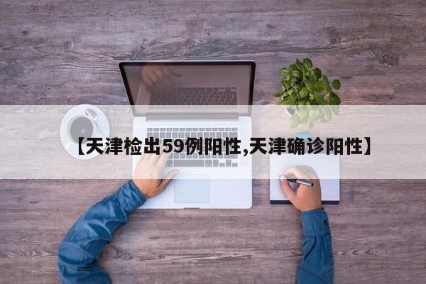 【天津检出59例阳性,天津确诊阳性】
