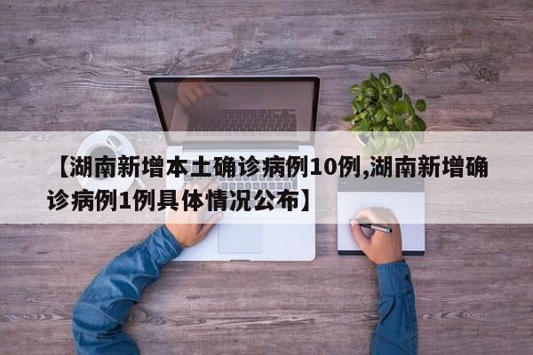【湖南新增本土确诊病例10例,湖南新增确诊病例1例具体情况公布】