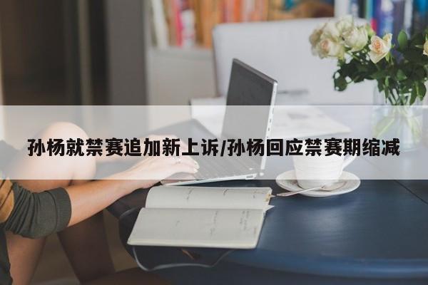 孙杨就禁赛追加新上诉/孙杨回应禁赛期缩减