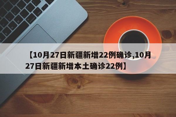 【10月27日新疆新增22例确诊,10月27日新疆新增本土确诊22例】