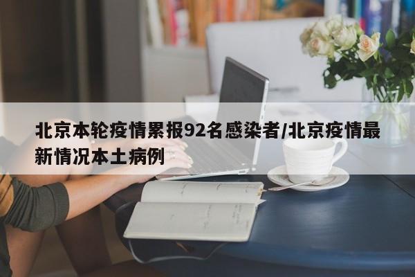 北京本轮疫情累报92名感染者/北京疫情最新情况本土病例