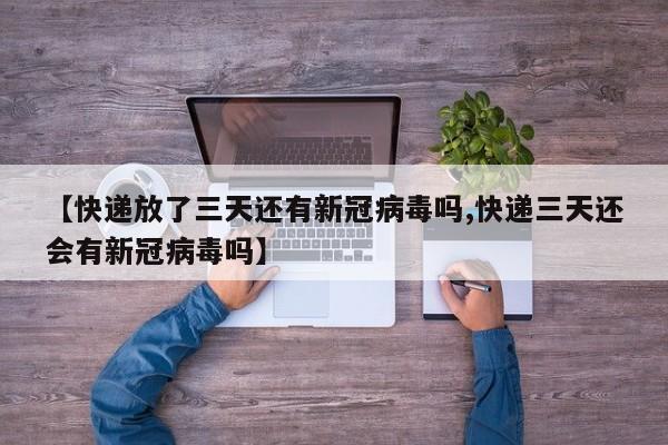 【快递放了三天还有新冠病毒吗,快递三天还会有新冠病毒吗】