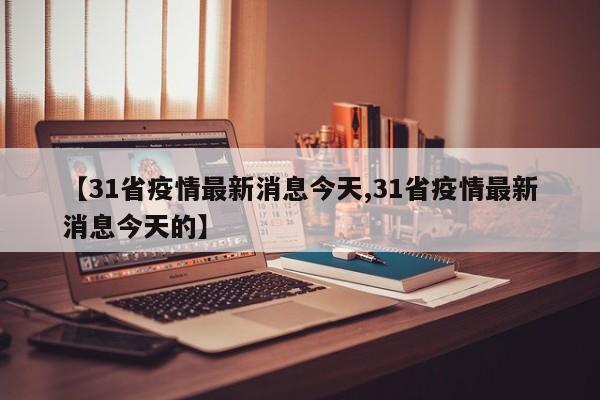 【31省疫情最新消息今天,31省疫情最新消息今天的】