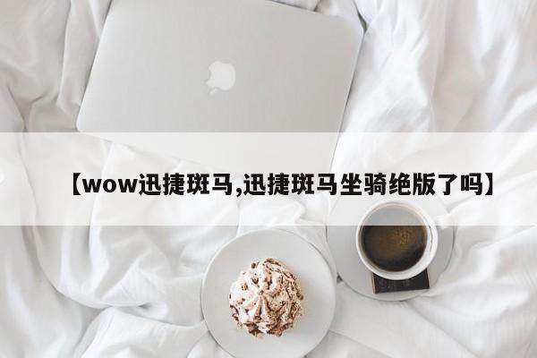 【wow迅捷斑马,迅捷斑马坐骑绝版了吗】