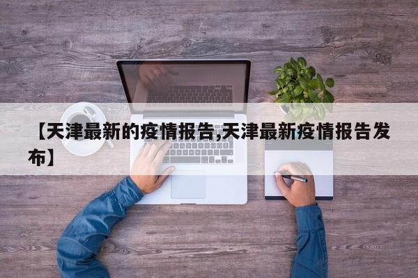 【天津最新的疫情报告,天津最新疫情报告发布】