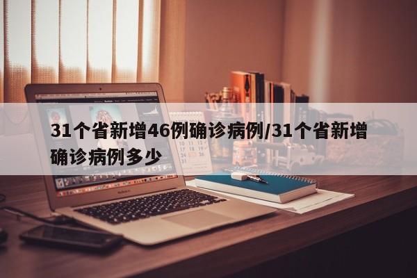 31个省新增46例确诊病例/31个省新增确诊病例多少