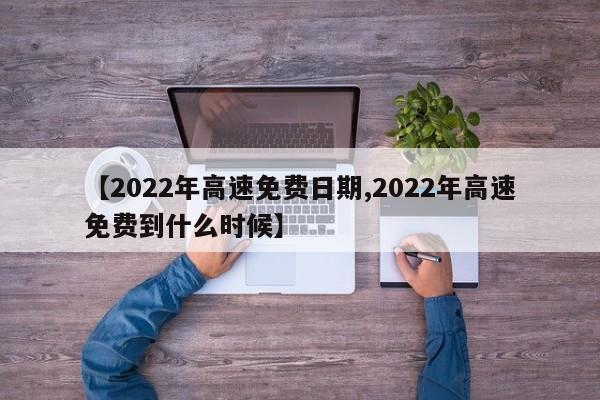 【2022年高速免费日期,2022年高速免费到什么时候】