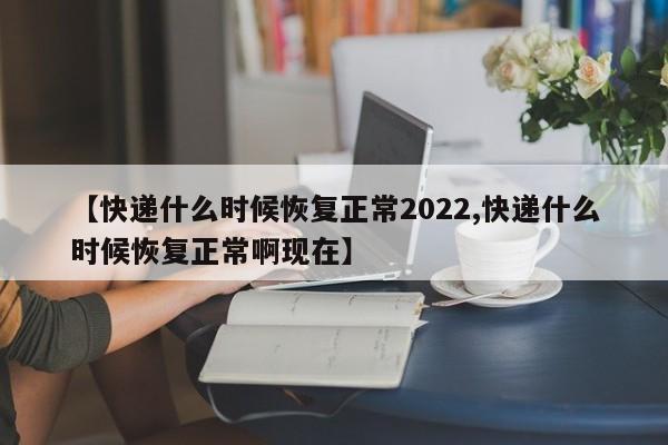 【快递什么时候恢复正常2022,快递什么时候恢复正常啊现在】